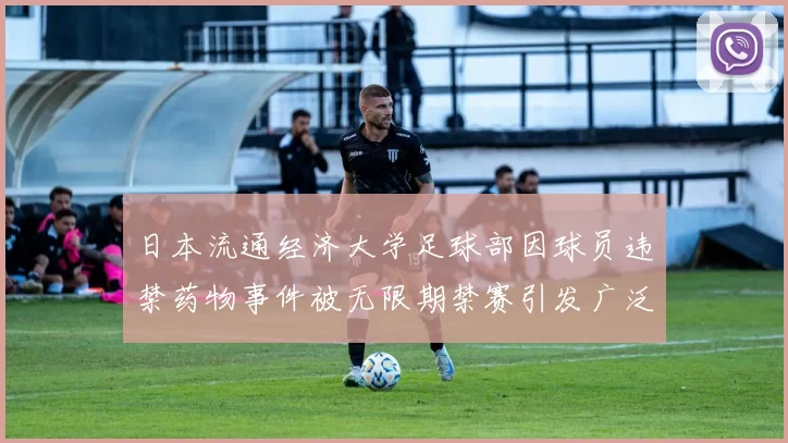 日本流通经济大学足球部因球员违禁药物事件被无限期禁赛引发广泛关注