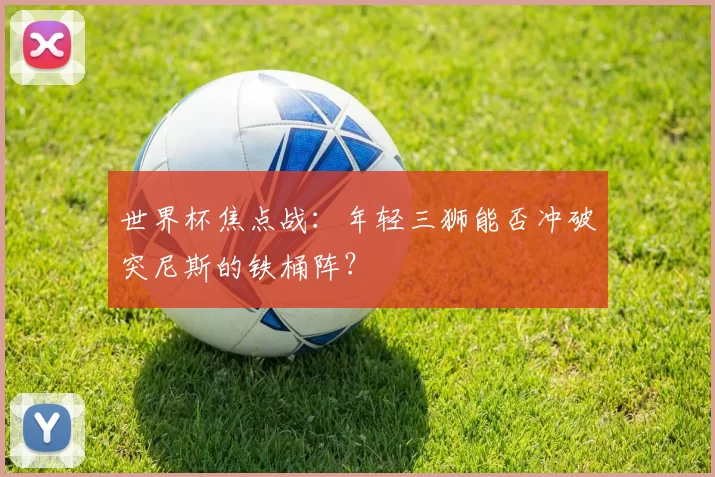 世界杯焦点战:年轻三狮能否冲破突尼斯的铁桶阵?