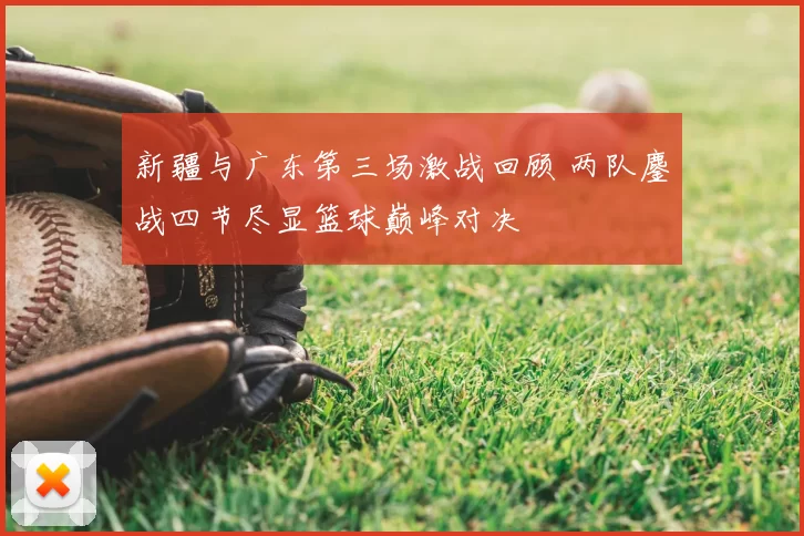 新疆与广东第三场激战回顾 两队鏖战四节尽显篮球巅峰对决