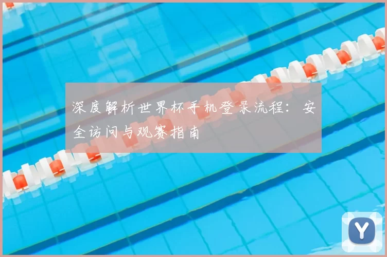 深度解析世界杯手机登录流程：安全访问与观赛指南