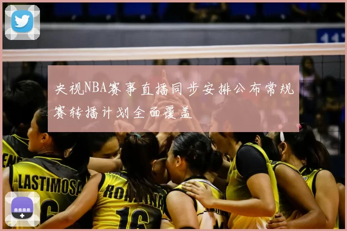 央视NBA赛事直播同步安排公布常规赛转播计划全面覆盖