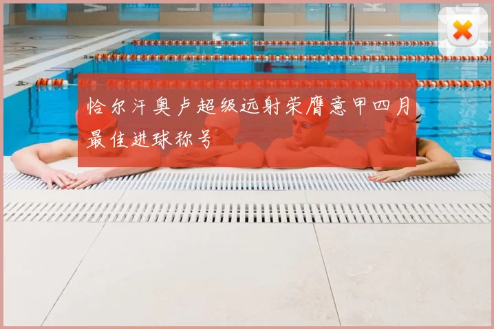 恰尔汗奥卢超级远射荣膺意甲四月最佳进球称号