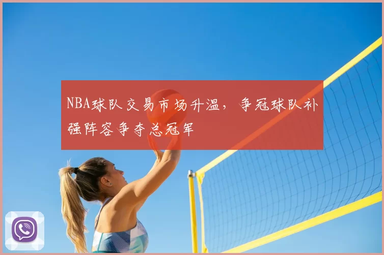NBA球队交易市场升温，争冠球队补强阵容争夺总冠军