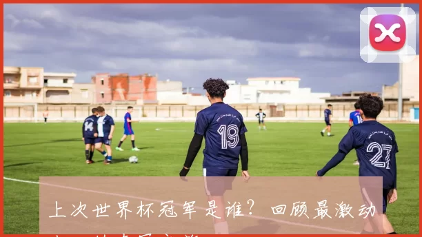 上次世界杯冠军是谁?回顾最激动人心的夺冠之旅