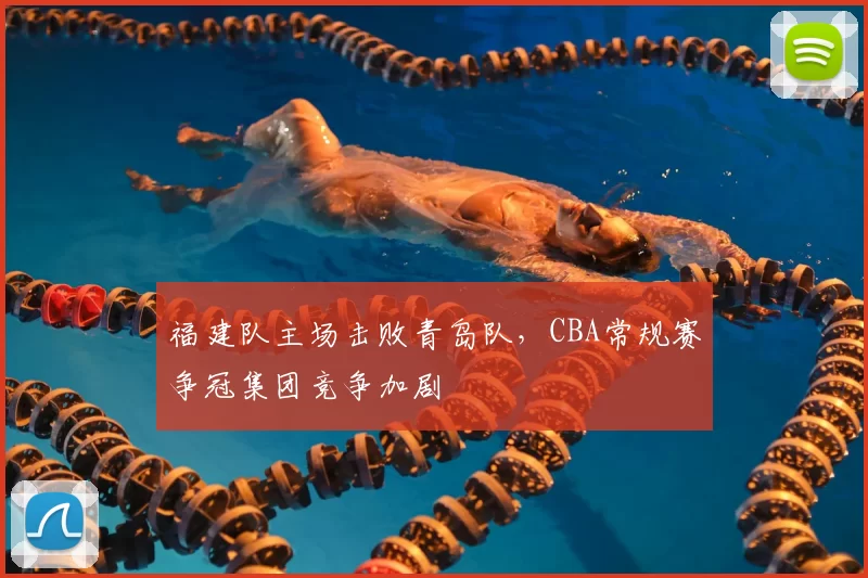 福建队主场击败青岛队，CBA常规赛争冠集团竞争加剧