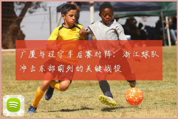 广厦与辽宁季后赛对阵：浙江球队冲击东部前列的关键战役