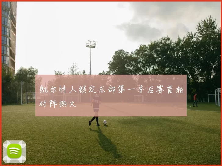 凯尔特人锁定东部第一季后赛首轮对阵热火