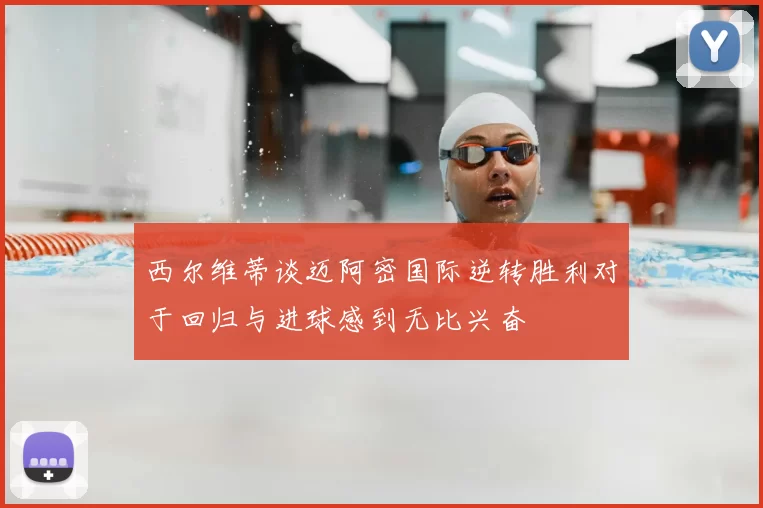 西尔维蒂谈迈阿密国际逆转胜利对于回归与进球感到无比兴奋