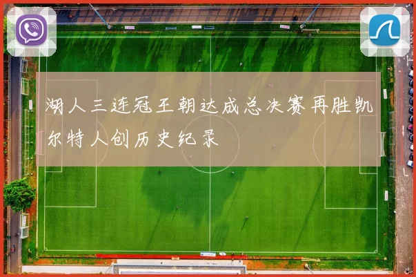 湖人三连冠王朝达成总决赛再胜凯尔特人创历史纪录