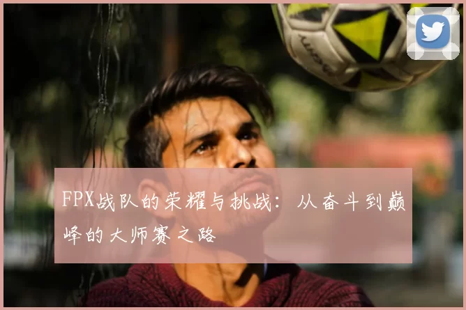 FPX战队的荣耀与挑战：从奋斗到巅峰的大师赛之路