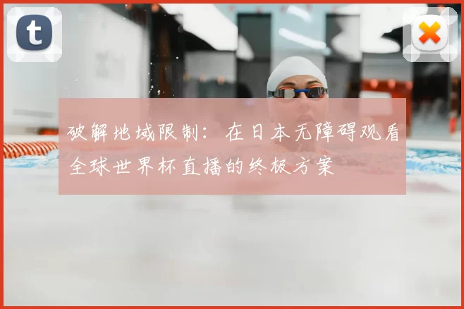 破解地域限制：在日本无障碍观看全球世界杯直播的终极方案
