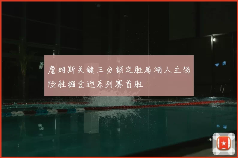 詹姆斯关键三分锁定胜局湖人主场险胜掘金迎系列赛首胜