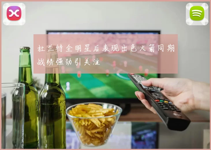 杜兰特全明星后表现出色火箭同期战绩强劲引关注