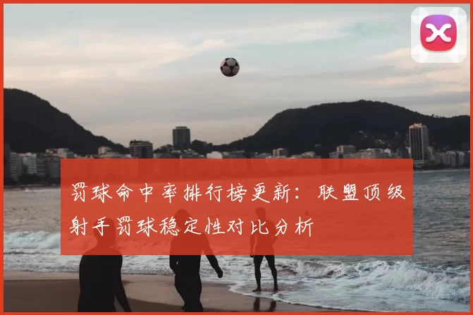 罚球命中率排行榜更新:联盟顶级射手罚球稳定性对比分析