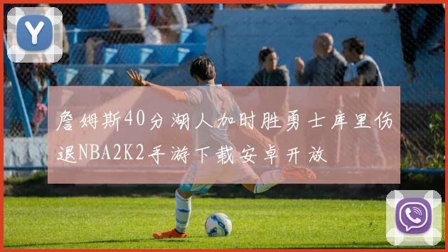 詹姆斯40分湖人加时胜勇士库里伤退NBA2K2手游下载安卓开放