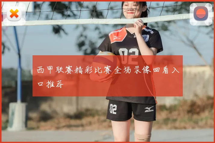 西甲联赛精彩比赛全场录像回看入口推荐