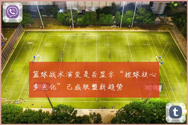 篮球战术演变是否显示“控球核心多点化”已成联盟新趋势