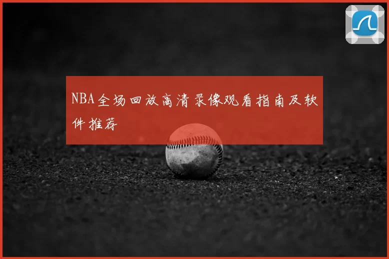 NBA全场回放高清录像观看指南及软件推荐