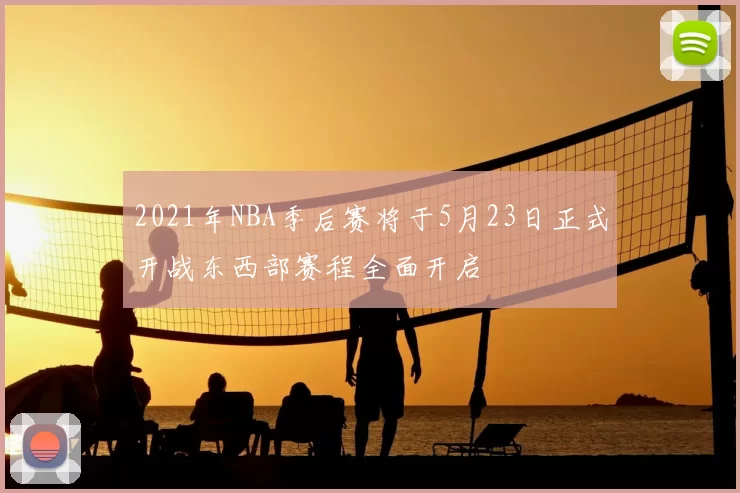 2021年NBA季后赛将于5月23日正式开战东西部赛程全面开启