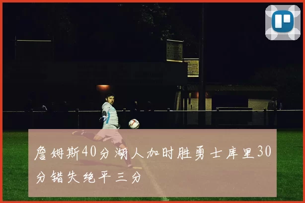 詹姆斯40分湖人加时胜勇士库里30分错失绝平三分