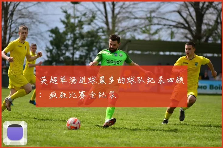 英超单场进球最多的球队纪录回顾:疯狂比赛全纪录