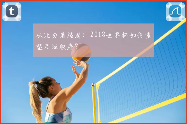 从比分看格局:2018世界杯如何重塑足坛秩序?