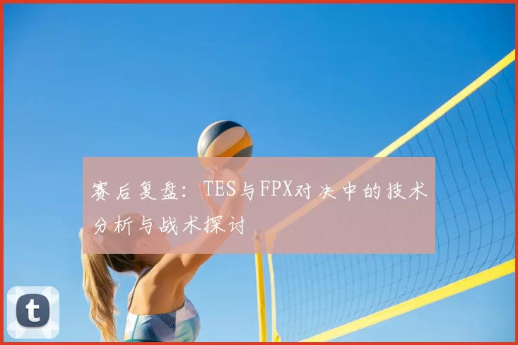 赛后复盘:TES与FPX对决中的技术分析与战术探讨