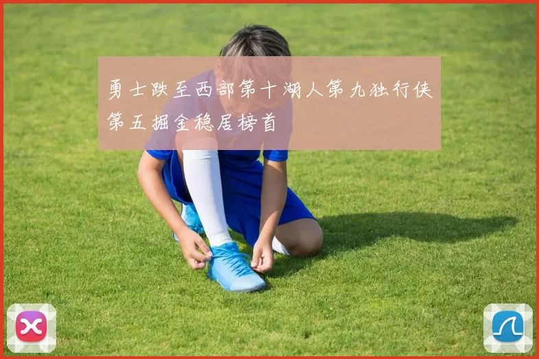 勇士跌至西部第十湖人第九独行侠第五掘金稳居榜首