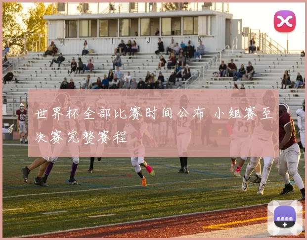 世界杯全部比赛时间公布 小组赛至决赛完整赛程