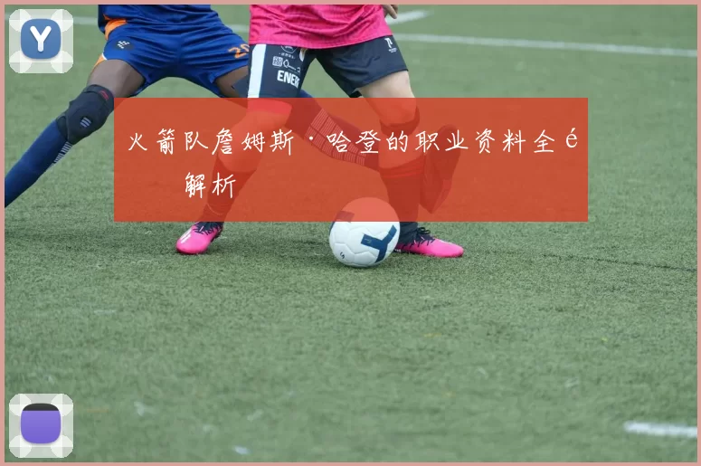 火箭队詹姆斯·哈登的职业资料全面解析