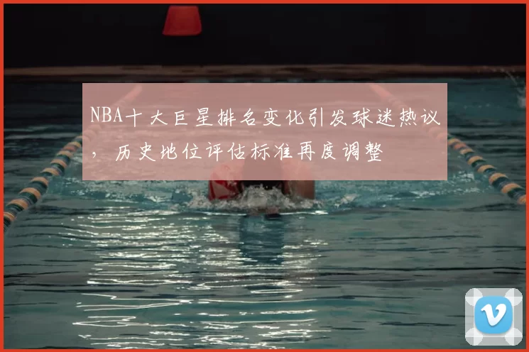 NBA十大巨星排名变化引发球迷热议,历史地位评估标准再度调整