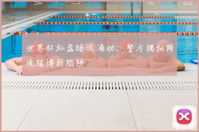 世界杯私盘暗流涌动:警方揭秘跨境赌博新陷阱