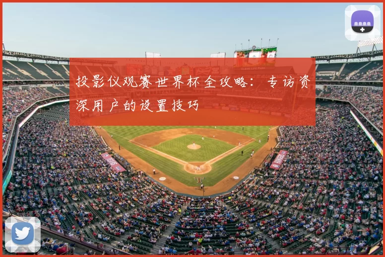 投影仪观赛世界杯全攻略:专访资深用户的设置技巧