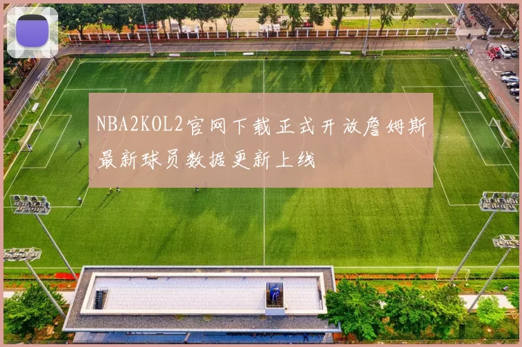 NBA2KOL2官网下载正式开放詹姆斯最新球员数据更新上线
