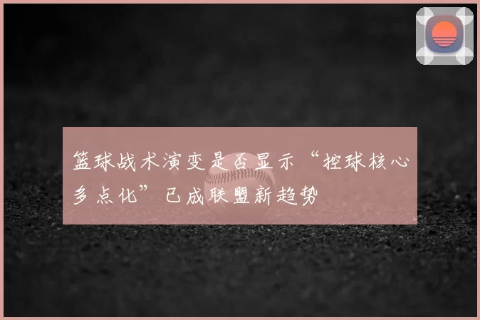 篮球战术演变是否显示“控球核心多点化”已成联盟新趋势