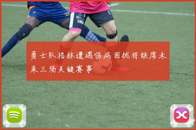 勇士队格林遭遇伤病困扰将缺席未来三场关键赛事