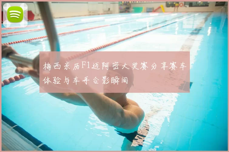 梅西亲历F1迈阿密大奖赛分享赛车体验与车手合影瞬间