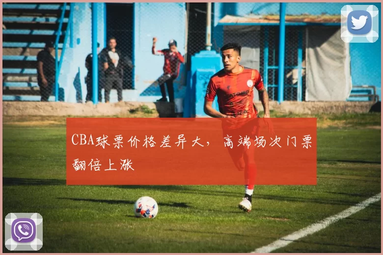 CBA球票价格差异大，高端场次门票翻倍上涨