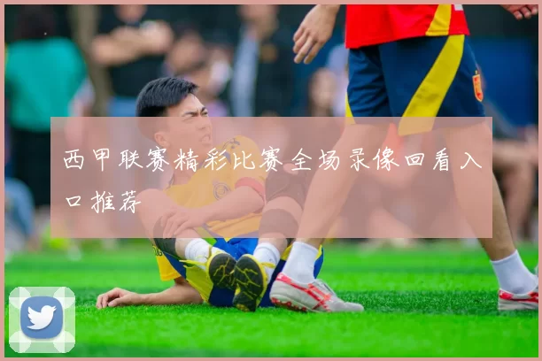 西甲联赛精彩比赛全场录像回看入口推荐