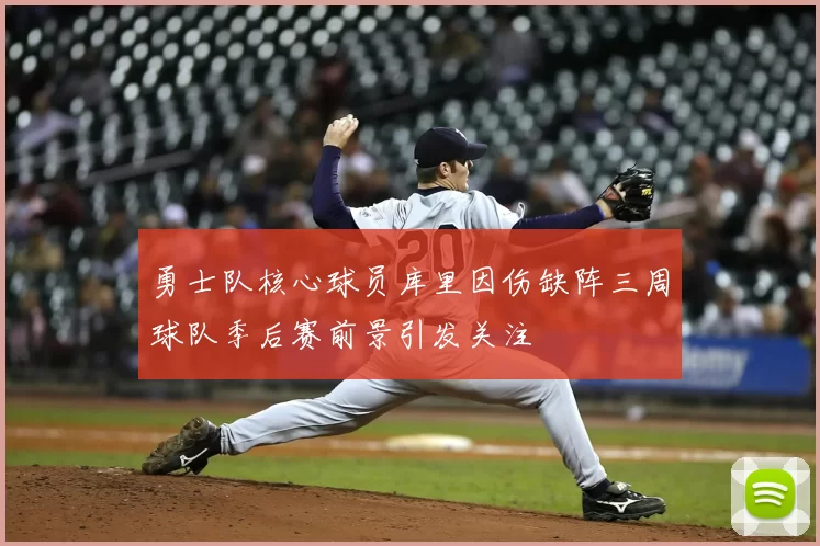 勇士队核心球员库里因伤缺阵三周球队季后赛前景引发关注