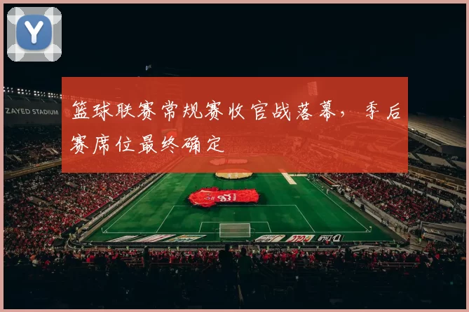 篮球联赛常规赛收官战落幕,季后赛席位最终确定