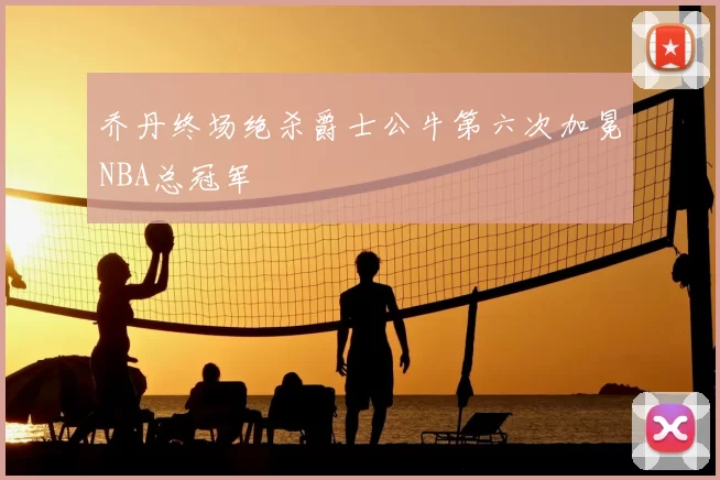 乔丹终场绝杀爵士公牛第六次加冕NBA总冠军