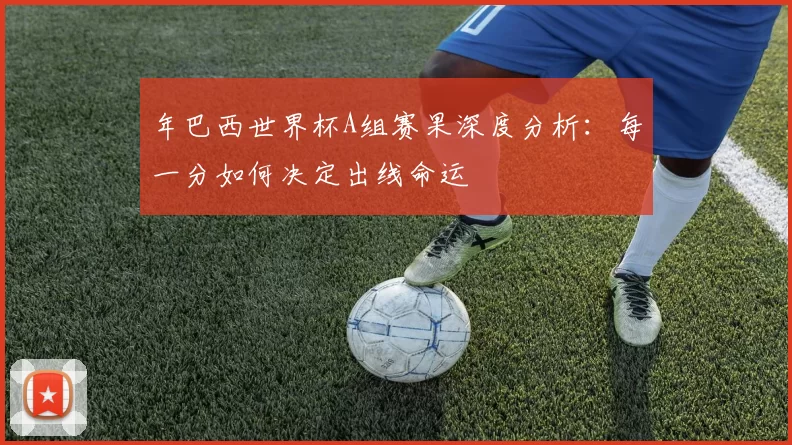 年巴西世界杯A组赛果深度分析：每一分如何决定出线命运