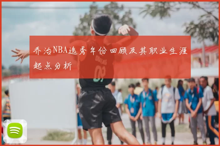 乔治NBA选秀年份回顾及其职业生涯起点分析