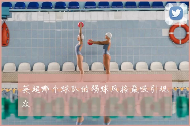 英超哪个球队的踢球风格最吸引观众