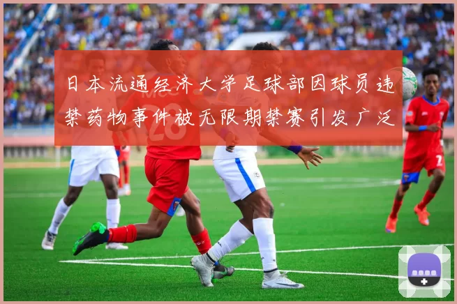 日本流通经济大学足球部因球员违禁药物事件被无限期禁赛引发广泛关注