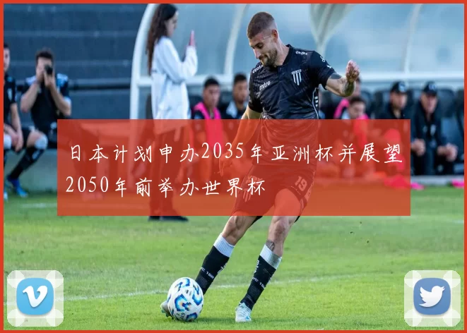日本计划申办2035年亚洲杯并展望2050年前举办世界杯