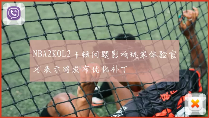 NBA2KOL2卡顿问题影响玩家体验官方表示将发布优化补丁