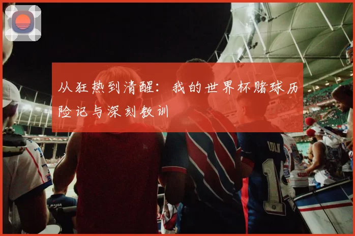 从狂热到清醒:我的世界杯赌球历险记与深刻教训