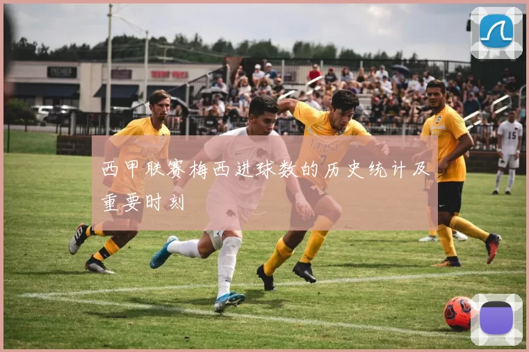 西甲联赛梅西进球数的历史统计及重要时刻